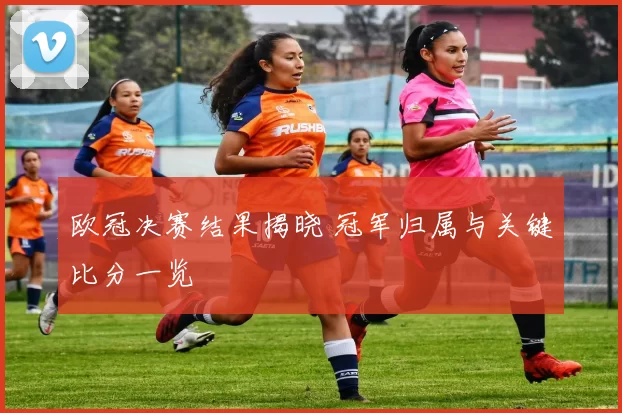 欧冠决赛结果揭晓 冠军归属与关键比分一览