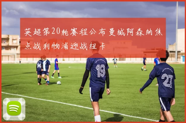 英超第20轮赛程公布曼城阿森纳焦点战利物浦迎战纽卡