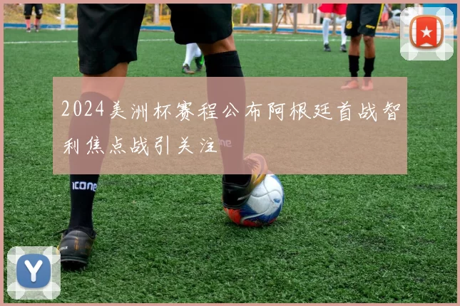 2024美洲杯赛程公布阿根廷首战智利焦点战引关注