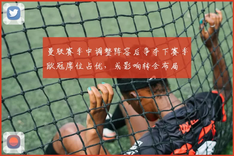 曼联赛季中调整阵容后争夺下赛季欧冠席位占优，或影响转会布局