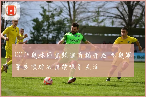 CCTV奥林匹克频道直播开启 冬奥赛事多项对决持续吸引关注