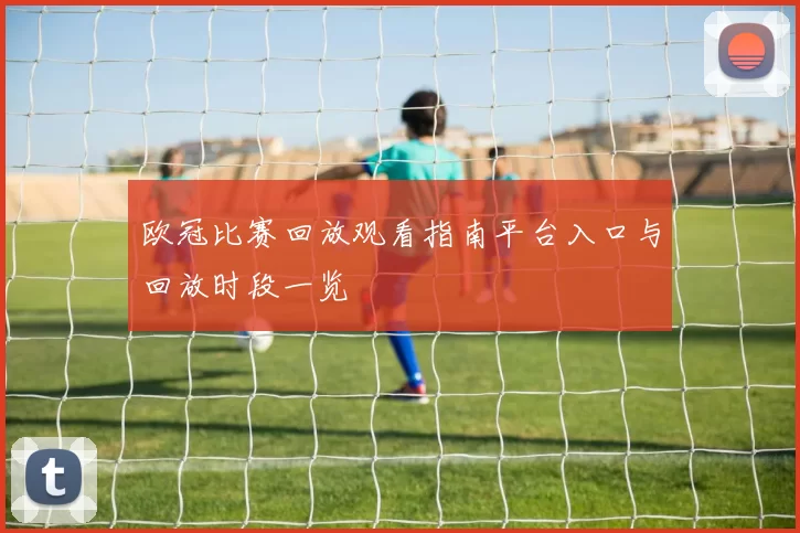 欧冠比赛回放观看指南平台入口与回放时段一览