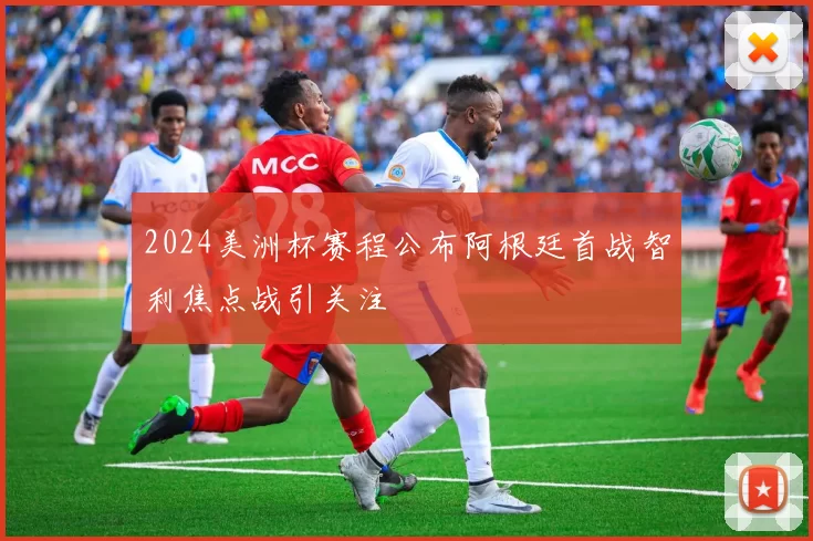 2024美洲杯赛程公布阿根廷首战智利焦点战引关注