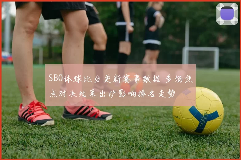 SBO体球比分更新赛事数据 多场焦点对决结果出炉影响排名走势