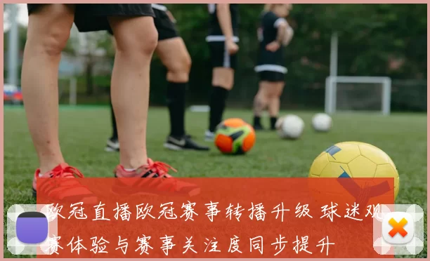 欧冠直播欧冠赛事转播升级 球迷观赛体验与赛事关注度同步提升
