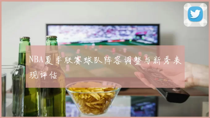 NBA夏季联赛球队阵容调整与新秀表现评估