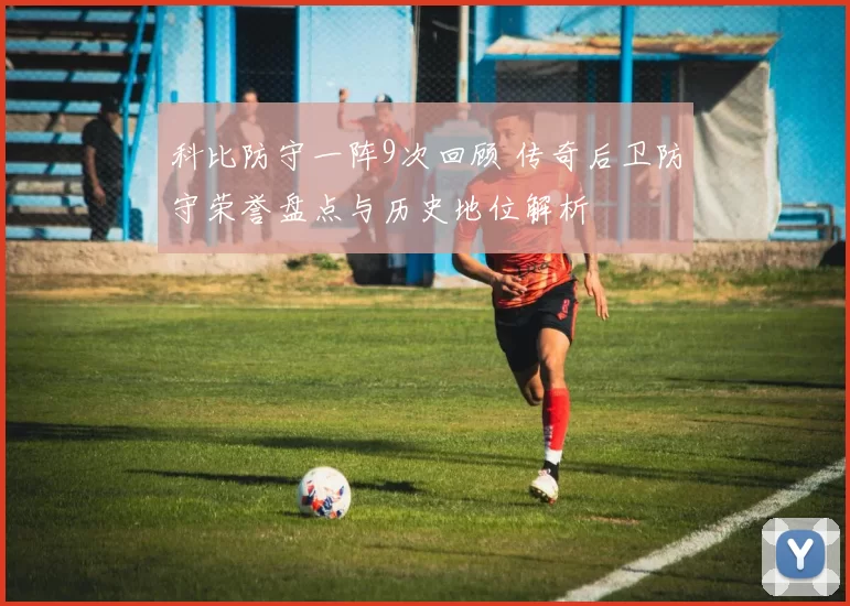 科比防守一阵9次回顾 传奇后卫防守荣誉盘点与历史地位解析