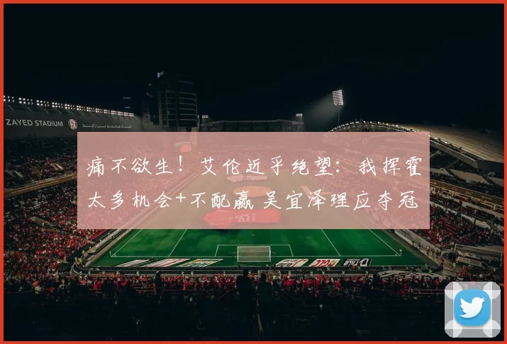 痛不欲生！艾伦近乎绝望：我挥霍太多机会+不配赢 吴宜泽理应夺冠