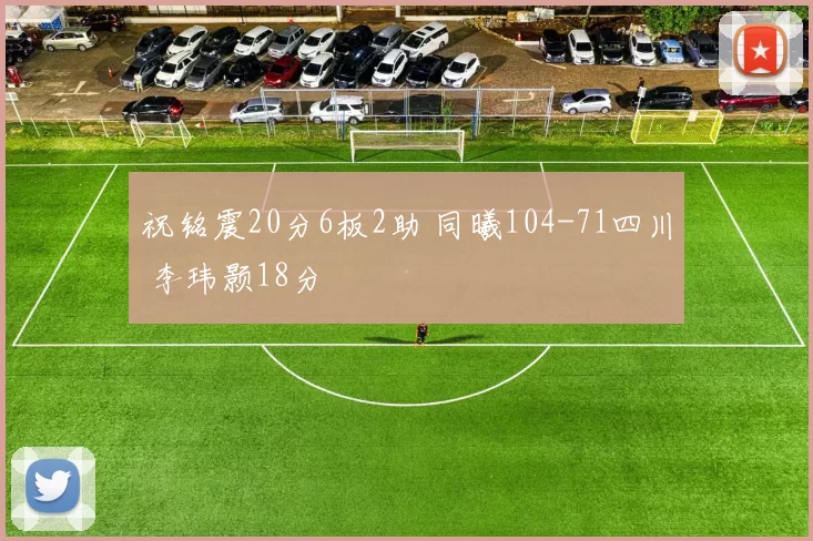 祝铭震20分6板2助 同曦104-71四川 李玮颢18分