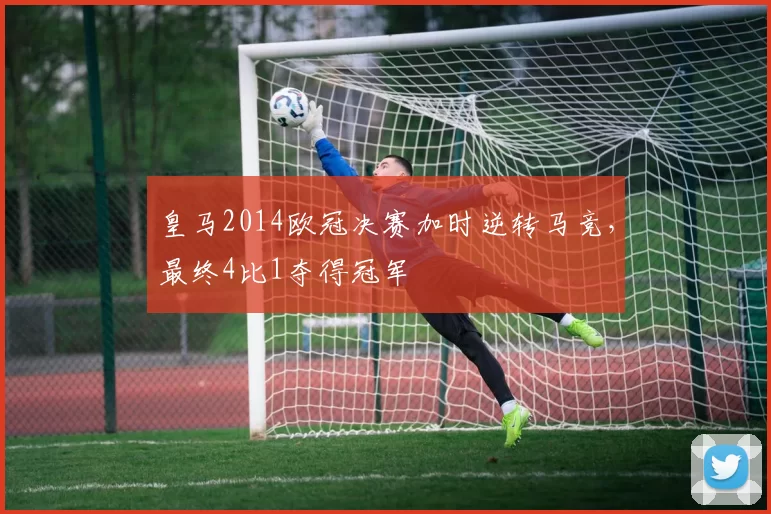 皇马2014欧冠决赛加时逆转马竞,最终4比1夺得冠军