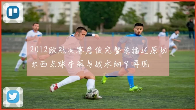 2012欧冠决赛詹俊完整录播还原切尔西点球夺冠与战术细节再现