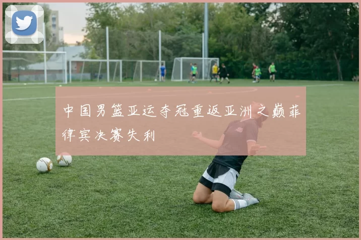 中国男篮亚运夺冠重返亚洲之巅菲律宾决赛失利