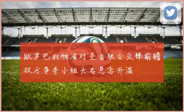 欧罗巴利物浦对圣吉联合交锋前瞻双方争夺小组头名悬念升温