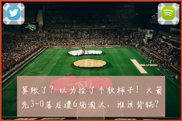 算账了？以为捡了个软柿子！火箭先3-0落后遭6场淘汰，谁该背锅？