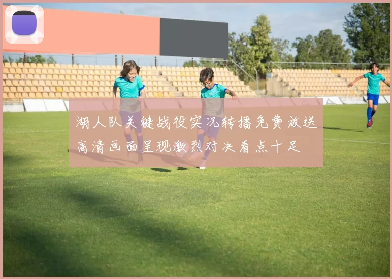 湖人队关键战役实况转播免费放送高清画面呈现激烈对决看点十足