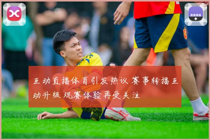 互动直播体育引发热议 赛事转播互动升级 观赛体验再受关注