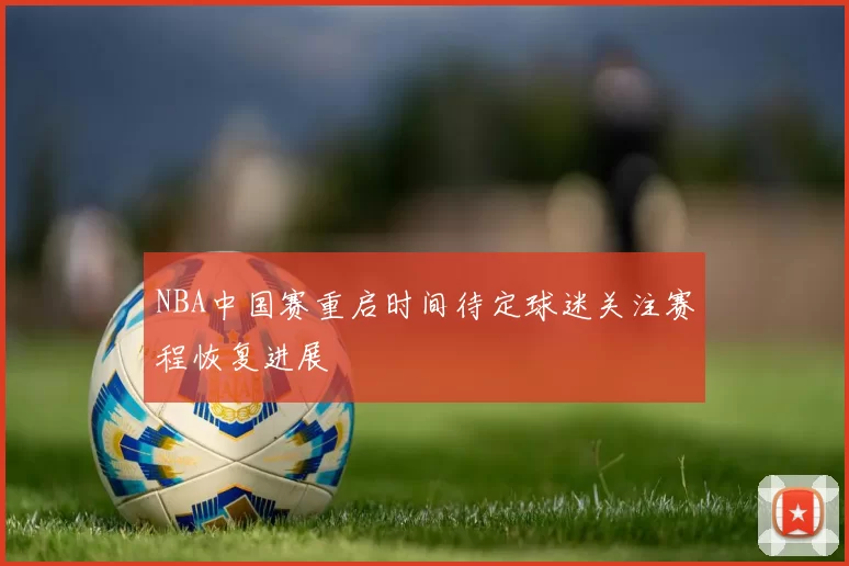 NBA中国赛重启时间待定球迷关注赛程恢复进展