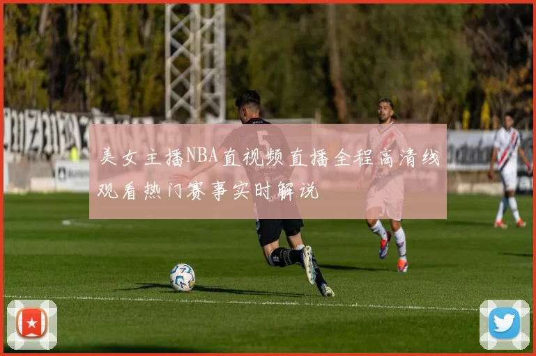 美女主播NBA直视频直播全程高清线观看热门赛事实时解说