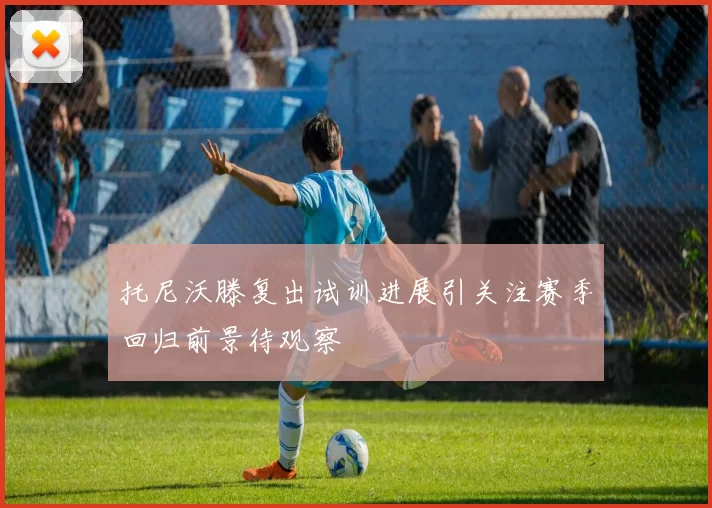 托尼沃滕复出试训进展引关注赛季回归前景待观察