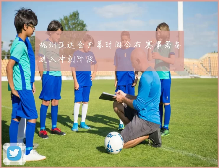 杭州亚运会开幕时间公布 赛事筹备进入冲刺阶段