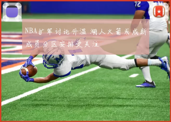 NBA扩军讨论升温 湖人火箭或成新成员分区安排受关注