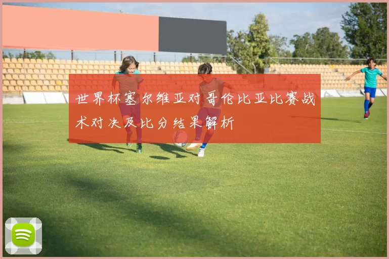 世界杯塞尔维亚对哥伦比亚比赛战术对决及比分结果解析