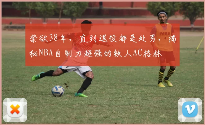 禁欲38年，直到退役都是处男，揭秘NBA自制力超强的铁人AC格林