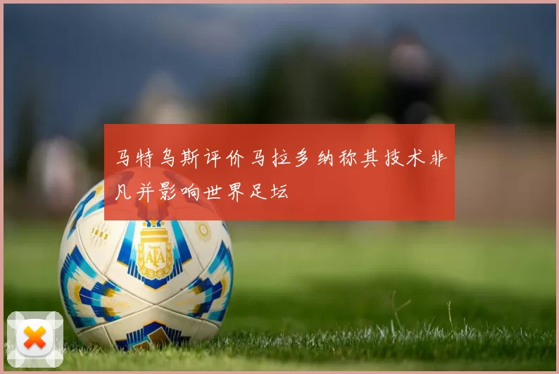 马特乌斯评价马拉多纳称其技术非凡并影响世界足坛