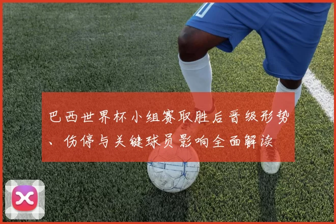 巴西世界杯小组赛取胜后晋级形势、伤停与关键球员影响全面解读