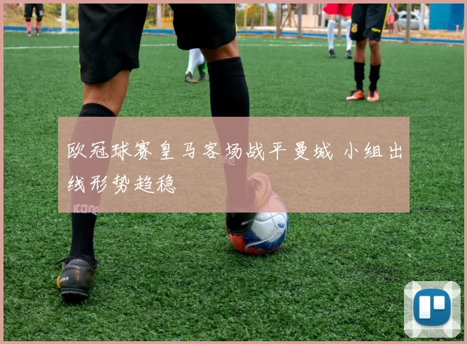 欧冠球赛皇马客场战平曼城 小组出线形势趋稳