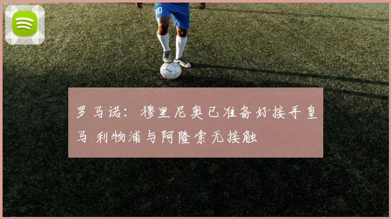 罗马诺：穆里尼奥已准备好接手皇马 利物浦与阿隆索无接触