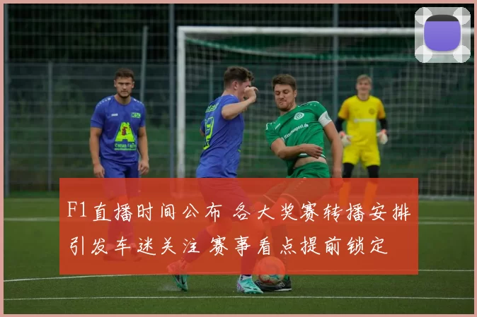 F1直播时间公布 各大奖赛转播安排引发车迷关注 赛事看点提前锁定