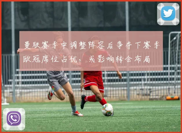 曼联赛季中调整阵容后争夺下赛季欧冠席位占优,或影响转会布局