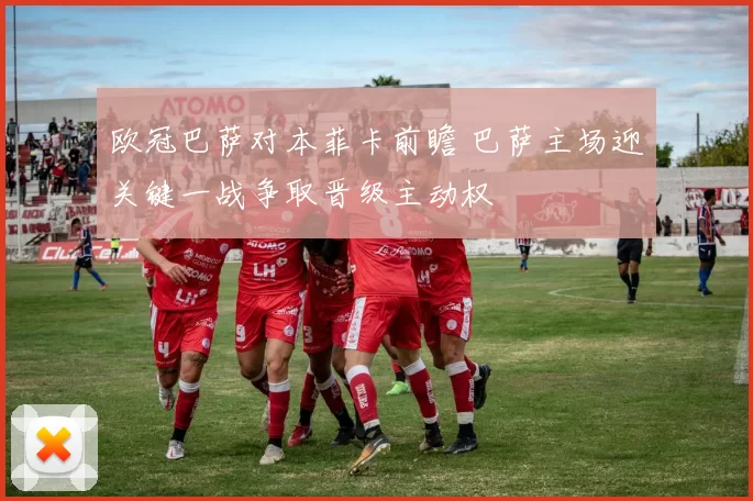 欧冠巴萨对本菲卡前瞻 巴萨主场迎关键一战争取晋级主动权