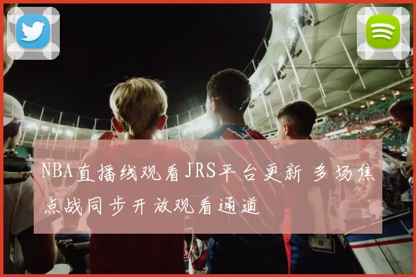 NBA直播线观看JRS平台更新 多场焦点战同步开放观看通道