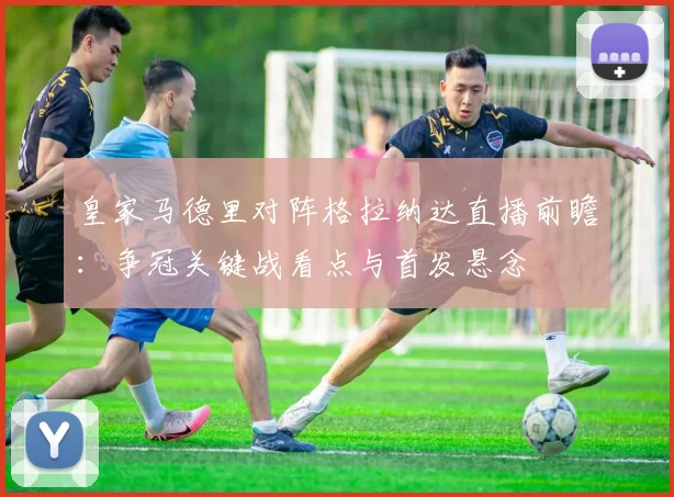 皇家马德里对阵格拉纳达直播前瞻：争冠关键战看点与首发悬念
