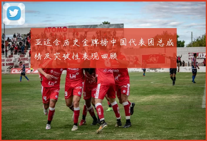 亚运会历史金牌榜中国代表团总成绩及突破性表现回顾