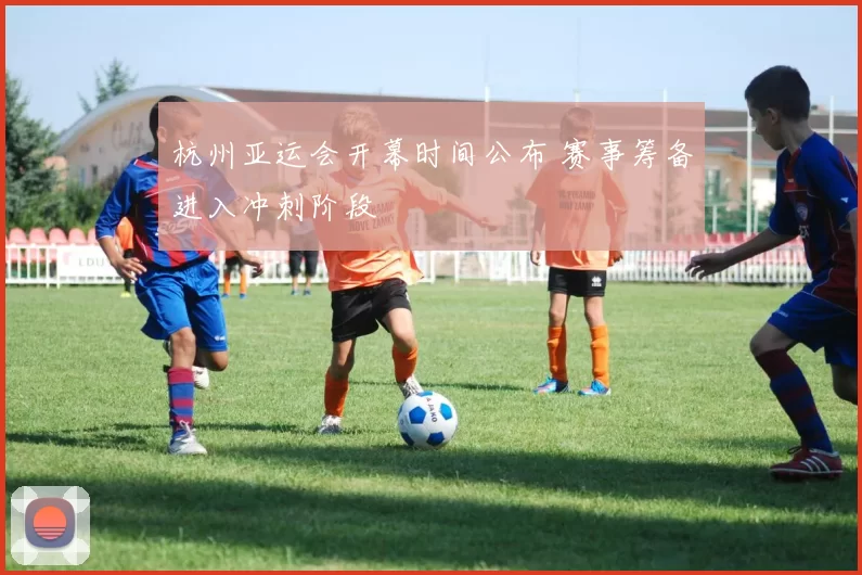 杭州亚运会开幕时间公布 赛事筹备进入冲刺阶段