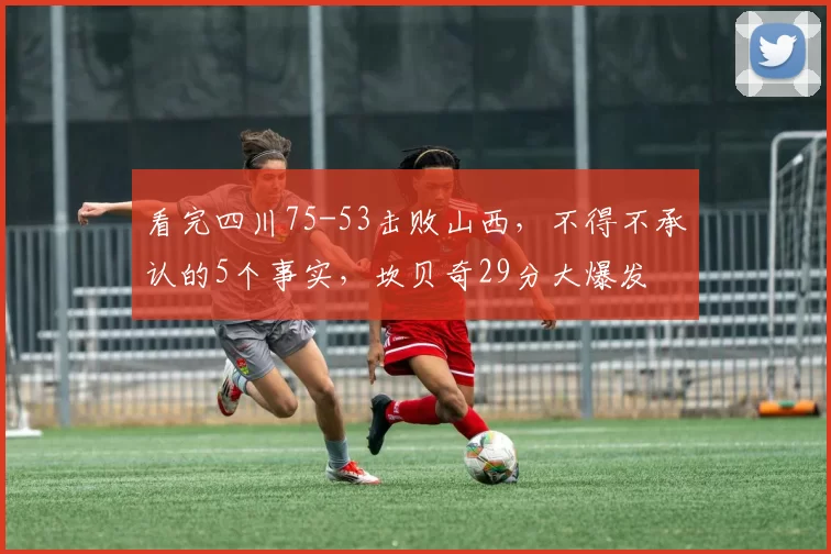 看完四川75-53击败山西，不得不承认的5个事实，坎贝奇29分大爆发