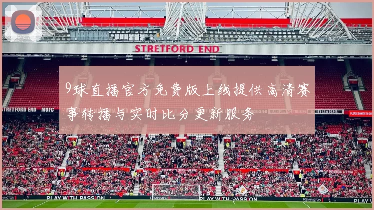 9球直播官方免费版上线提供高清赛事转播与实时比分更新服务