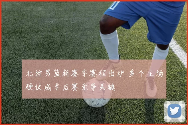 北控男篮新赛季赛程出炉 多个主场硬仗成季后赛竞争关键