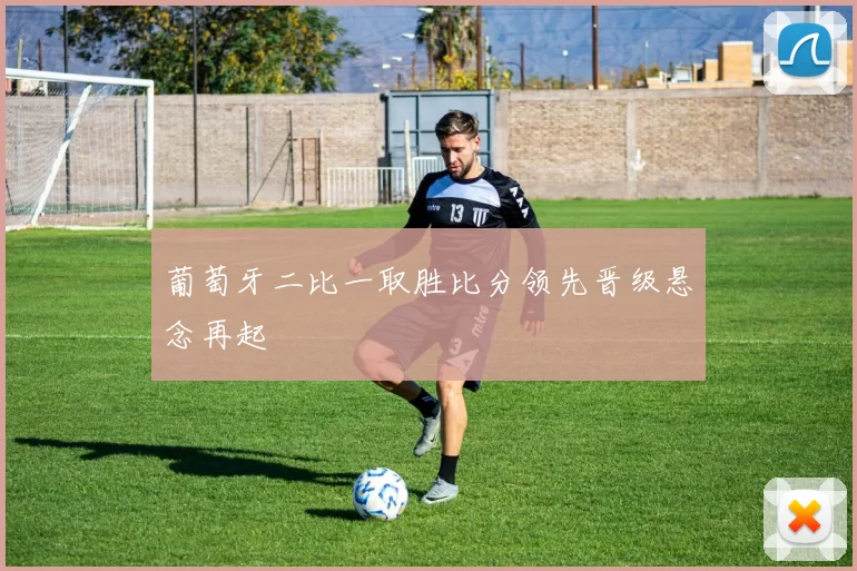 葡萄牙二比一取胜比分领先晋级悬念再起