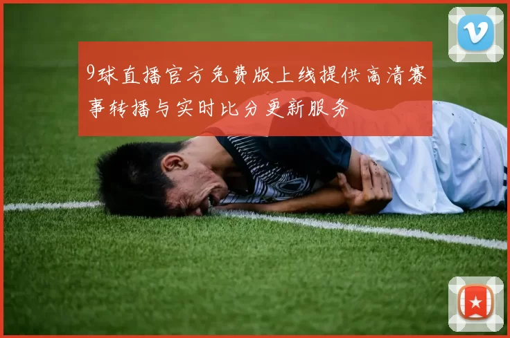 9球直播官方免费版上线提供高清赛事转播与实时比分更新服务