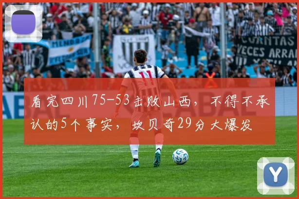 看完四川75-53击败山西，不得不承认的5个事实，坎贝奇29分大爆发