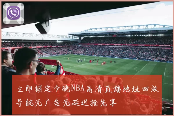 立即锁定今晚NBA高清直播地址回放导航无广告无延迟抢先享
