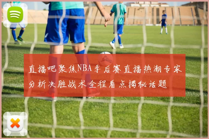 直播吧聚焦NBA季后赛直播热潮专家分析决胜战术全程看点揭秘话题