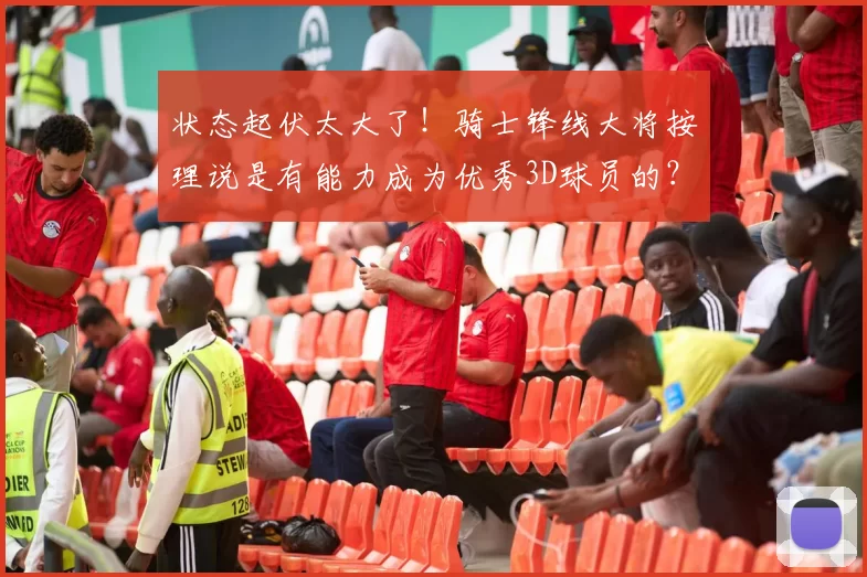 状态起伏太大了!骑士锋线大将按理说是有能力成为优秀3D球员的?