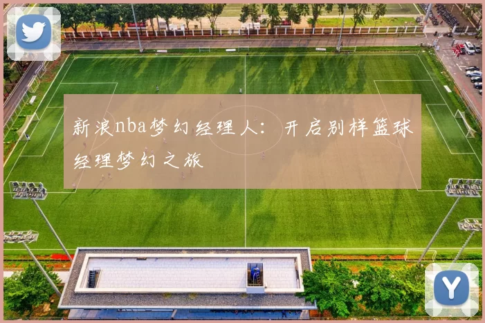 新浪nba梦幻经理人：开启别样篮球经理梦幻之旅
