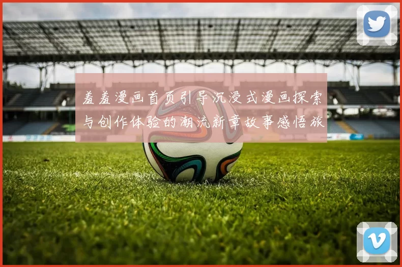 羞羞漫画首页引导沉浸式漫画探索与创作体验的潮流新章故事感悟旅