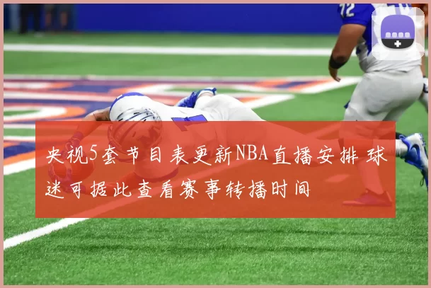 央视5套节目表更新NBA直播安排 球迷可据此查看赛事转播时间